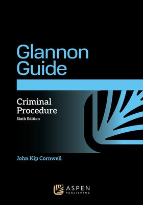 The Glannon Guide to Criminal Procedure: Learning Criminal Procedure Through Multiple Choice Questions and Analysis by Cornwell, John Kip