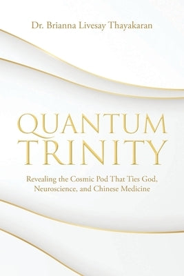 Quantum Trinity: Revealing the Cosmic Pod That Ties God, Neuroscience, and Chinese Medicine by Livesay Thayakaran, Brianna