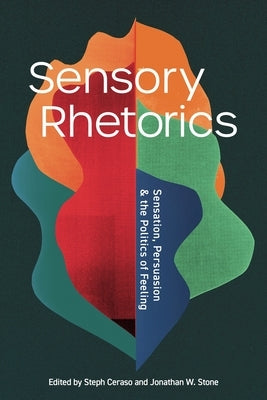 Sensory Rhetorics: Sensation, Persuasion, and the Politics of Feeling by Ceraso, Steph
