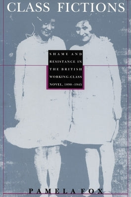 Class Fictions: Shame and Resistance in the British Working Class Novel, 1890-1945 by Fox, Pamela