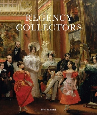 Regency Collectors: Buying and Displaying Old Masters in Early Nineteenth-Century England by Humfrey, Peter
