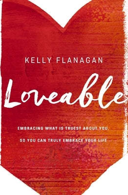 Loveable: Embracing What Is Truest about You, So You Can Truly Embrace Your Life by Flanagan, Kelly