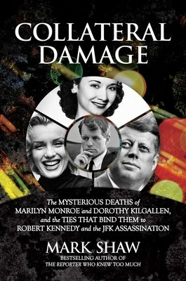 Collateral Damage: The Mysterious Deaths of Marilyn Monroe and Dorothy Kilgallen, and the Ties That Bind Them to Robert Kennedy and the J by Shaw, Mark