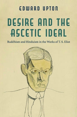 Desire and the Ascetic Ideal: Buddhism and Hinduism in the Works of T. S. Eliot by Upton, Edward