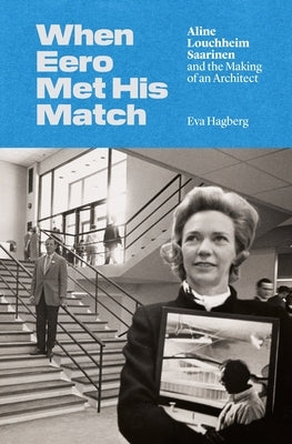 When Eero Met His Match: Aline Louchheim Saarinen and the Making of an Architect by Hagberg, Eva