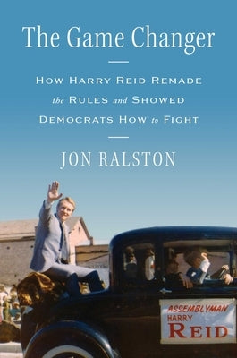 The Game Changer: How Harry Reid Remade the Rules and Showed Democrats How to Fight by Ralston, Jon