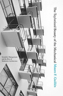 The Taylorized Beauty of the Mechanical: Scientific Management and the Rise of Modernist Architecture by Guill&#195;&#169;n, Mauro F.