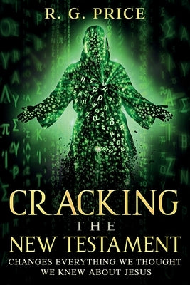 Cracking the New Testament: Changes Everything We Thought We Knew About Jesus by Price, R. G.