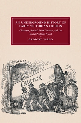 An Underground History of Early Victorian Fiction: Chartism, Radical Print Culture, and the Social Problem Novel by Vargo, Gregory