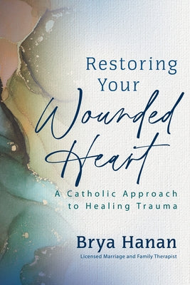 Restoring Your Wounded Heart: A Catholic Approach to Healing Trauma by Hanan, Brya