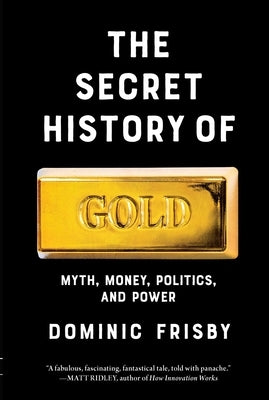 The Secret History of Gold: Myth, Money, Politics, and Power by Frisby, Dominic