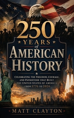 250 Years of American History: Celebrating the Freedom, Courage, and Patriotism That Built the United States of America from 1776 to 2026 by Clayton, Matt