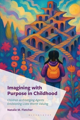 Imagining with Purpose in Childhood: Children as Emerging Agents Envisioning Lives Worth Valuing by Fletcher, Natalie M.