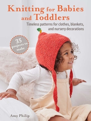 Knitting for Babies and Toddlers: 35 Projects to Make: Timeless Patterns for Clothes, Blankets, and Nursery Decorations by Philip, Amy