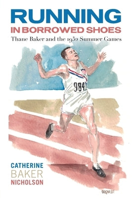 Running in Borrowed Shoes: Thane Baker and the 1952 Summer Games by Nicholson, Catherine Baker