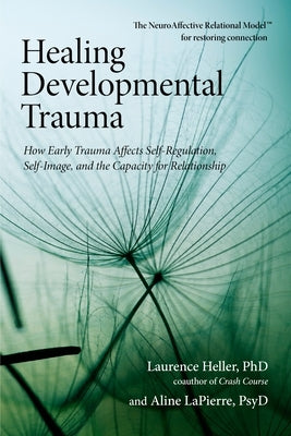 Healing Developmental Trauma: How Early Trauma Affects Self-Regulation, Self-Image, and the Capacity for Relationship by Heller, Laurence