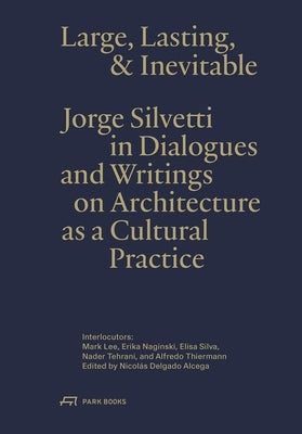 Large, Lasting and Inevitable: Jorge Silvetti in Dialogues and Writings on Architecture as a Cultural Practice by Silvetti, Jorge