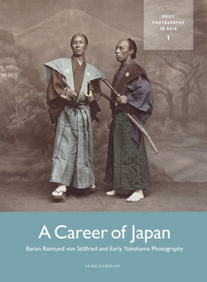 A Career of Japan: Baron Raimund Von Stillfried and Early Yokohama Photography by Gartlan, Luke