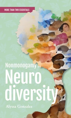 Nonmonogamy and Neurodiversity: A More Than Two Essentials Guide Volume 3 by Gonzalez, Alyssa