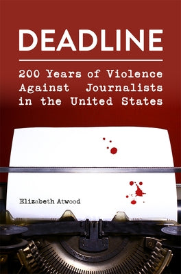 Deadline: 200 Years of Violence Against Journalists in the United States by Atwood, Elizabeth