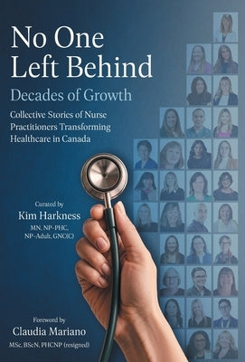 No One Left Behind: Decades of Growth: Collective Stories of Nurse Practitioners Transforming Healthcare in Canada by Harkness, Kim