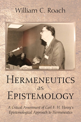 Hermeneutics as Epistemology: A Critical Assessment of Carl F. H. Henry's Epistemological Approach to Hermeneutics by Roach, William C.