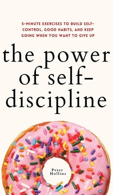 The Power of Self-Discipline: 5-Minute Exercises to Build Self-Control, Good Habits, and Keep Going When You Want to Give Up by Hollins, Peter