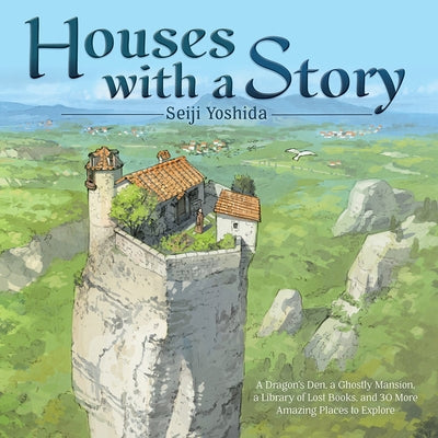 Houses with a Story: A Dragon's Den, a Ghostly Mansion, a Library of Lost Books, and 30 More Amazing Places to Explore by Yoshida, Seiji