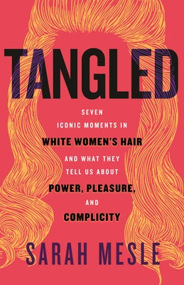 Tangled: Seven Iconic Moments in White Women's Hair and What They Tell Us about Power, Pleasure, and Complicity by Mesle, Sarah