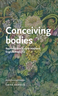 Conceiving Bodies: Reproduction in Early Medieval English Medicine by Oswald, Dana
