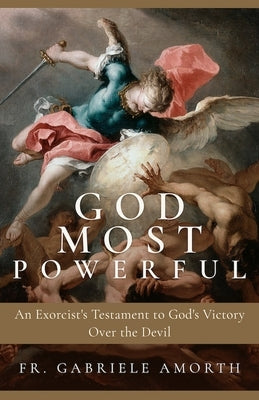God Most Powerful: An Exorcist's Testament to God's Victory Over the Devil by Amorth, Fr Gabriele