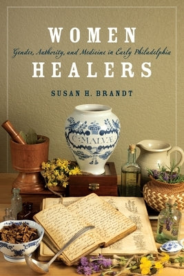 Women Healers: Gender, Authority, and Medicine in Early Philadelphia by Brandt, Susan H.