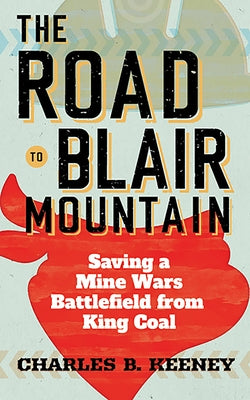 The Road to Blair Mountain: Saving a Mine Wars Battlefield from King Coal by Keeney, Charles B.