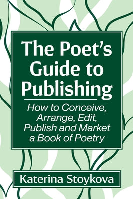 The Poet's Guide to Publishing: How to Conceive, Arrange, Edit, Publish and Market a Book of Poetry by Stoykova, Katerina