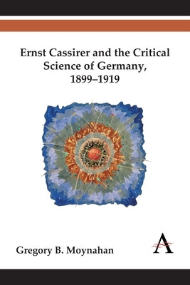 Ernst Cassirer and the Critical Science of Germany, 1899-1919 by Moynahan, Gregory B.