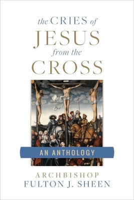 The Cries of Jesus from the Cross: A Fulton Sheen Anthology by Sheen, Archbishop Fulton