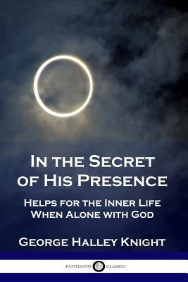 In the Secret of His Presence: Helps for the Inner Life When Alone with God by Knight, George Halley