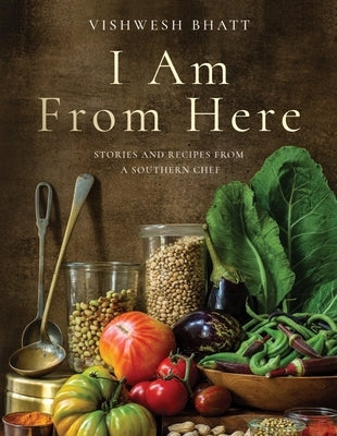 I Am from Here: Stories and Recipes from a Southern Chef by Bhatt, Vishwesh