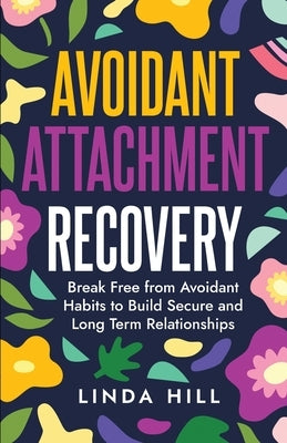 Avoidant Attachment Recovery: Break Free from Avoidant Habits to Build Secure and Long Term Relationships (Break Free and Recover from Unhealthy Rel by Hill, Linda