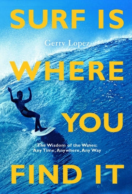 Surf Is Where You Find It: The Wisdom of Waves, Any Time, Anywhere, Any Way by Lopez, Gerry