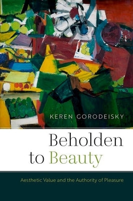 Beholden to Beauty: Aesthetic Value and the Authority of Pleasure by Gorodeisky, Keren