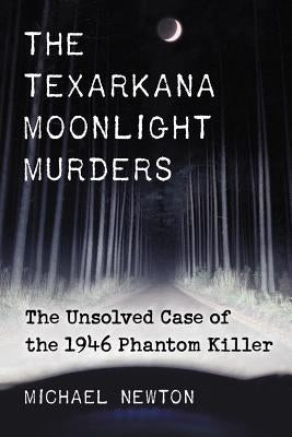 The Texarkana Moonlight Murders: The Unsolved Case of the 1946 Phantom Killer by Newton, Michael