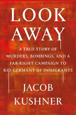 Look Away: A True Story of Murders, Bombings, and a Far-Right Campaign to Rid Germany of Immigrants by Kushner, Jacob