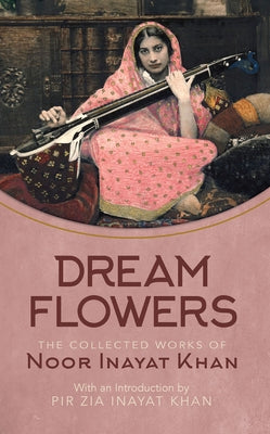 Dream Flowers: The Collected Works of Noor Inayat Khan with an Introduction by Pir Zia Inayat Khan by Inayat Khan, Noor