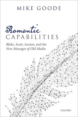 Romantic Capabilities: Blake, Scott, Austen, and the New Messages of Old Media by Goode, Mike