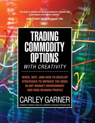 Trading Commodity Options...with Creativity: When, why, and how to develop strategies to improve the odds in any market environment and risk-reward pr by Garner, Carley