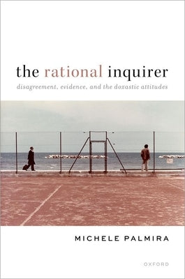 The Rational Inquirer: Disagreement, Evidence, and the Doxastic Attitudes by Palmira, Michele