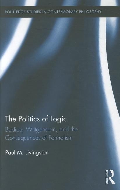The Politics of Logic: Badiou, Wittgenstein, and the Consequences of Formalism by Livingston, Paul
