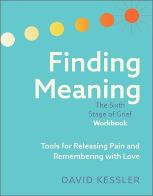 Finding Meaning: The Sixth Stage of Grief Workbook: Tools for Releasing Pain and Remembering with Love by Kessler, David