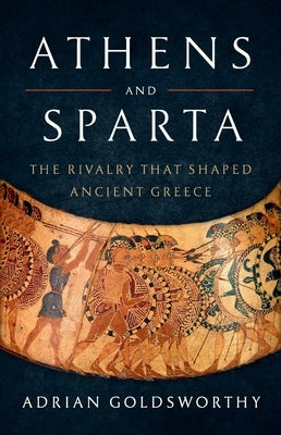 Athens and Sparta: The Rivalry That Shaped Ancient Greece by Goldsworthy, Adrian